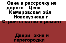 Окна в рассрочку не дорого › Цена ­ 1 000 - Кемеровская обл., Новокузнецк г. Строительство и ремонт » Двери, окна и перегородки   